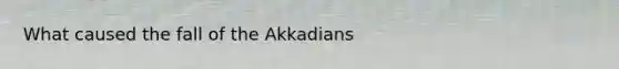 What caused the fall of the Akkadians