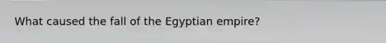 What caused the fall of the Egyptian empire?