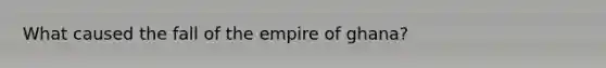 What caused the fall of the empire of ghana?