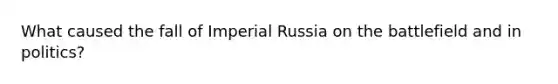 What caused the fall of Imperial Russia on the battlefield and in politics?