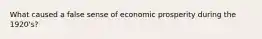 What caused a false sense of economic prosperity during the 1920's?