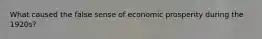 What caused the false sense of economic prosperity during the 1920s?