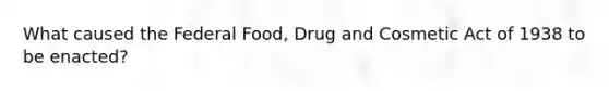 What caused the Federal Food, Drug and Cosmetic Act of 1938 to be enacted?