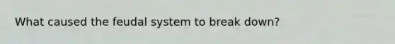 What caused the feudal system to break down?