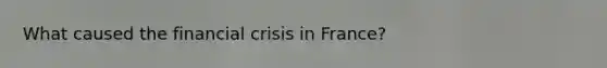 What caused the <a href='https://www.questionai.com/knowledge/kf16HD8YVu-financial-crisis' class='anchor-knowledge'>financial crisis</a> in France?