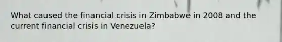 What caused the financial crisis in Zimbabwe in 2008 and the current financial crisis in Venezuela?