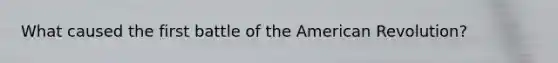 What caused the first battle of the American Revolution?
