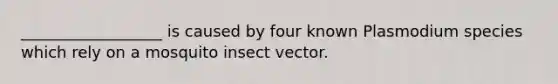 __________________ is caused by four known Plasmodium species which rely on a mosquito insect vector.