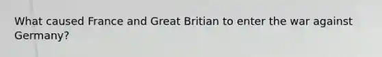 What caused France and Great Britian to enter the war against Germany?