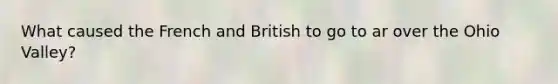 What caused the French and British to go to ar over the Ohio Valley?