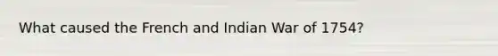 What caused the French and Indian War of 1754?