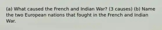 (a) What caused the French and Indian War? (3 causes) (b) Name the two European nations that fought in the French and Indian War.