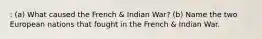 : (a) What caused the French & Indian War? (b) Name the two European nations that fought in the French & Indian War.