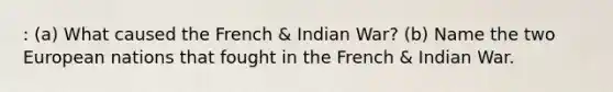 : (a) What caused the French & Indian War? (b) Name the two European nations that fought in the French & Indian War.