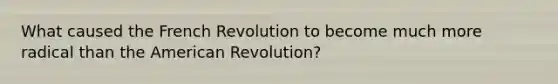 What caused the French Revolution to become much more radical than the American Revolution?