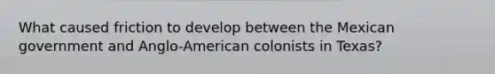 What caused friction to develop between the Mexican government and Anglo-American colonists in Texas?