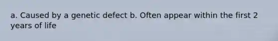 a. Caused by a genetic defect b. Often appear within the first 2 years of life