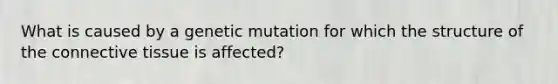 What is caused by a genetic mutation for which the structure of the connective tissue is affected?