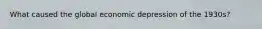 What caused the global economic depression of the 1930s?