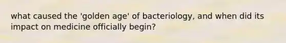 what caused the 'golden age' of bacteriology, and when did its impact on medicine officially begin?