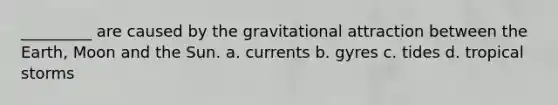 _________ are caused by the gravitational attraction between the Earth, Moon and the Sun. a. currents b. gyres c. tides d. tropical storms