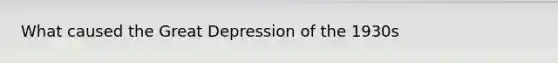 What caused the Great Depression of the 1930s