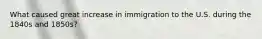 What caused great increase in immigration to the U.S. during the 1840s and 1850s?