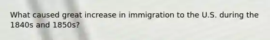 What caused great increase in immigration to the U.S. during the 1840s and 1850s?