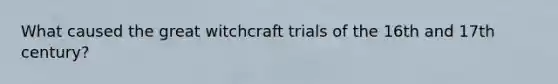 What caused the great witchcraft trials of the 16th and 17th century?