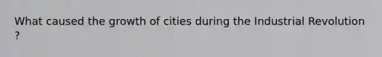 What caused the growth of cities during the Industrial Revolution ?