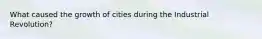 What caused the growth of cities during the Industrial Revolution?