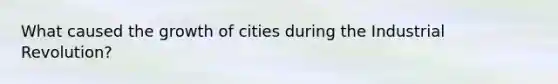 What caused the growth of cities during the Industrial Revolution?