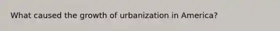 What caused the growth of urbanization in America?