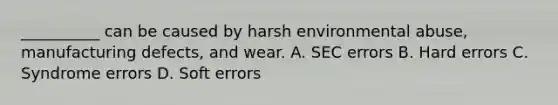 __________ can be caused by harsh environmental abuse, manufacturing defects, and wear. A. SEC errors B. Hard errors C. Syndrome errors D. Soft errors