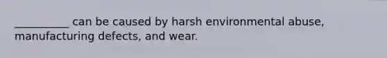 __________ can be caused by harsh environmental abuse, manufacturing defects, and wear.