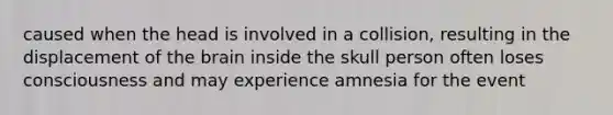 caused when the head is involved in a collision, resulting in the displacement of the brain inside the skull person often loses consciousness and may experience amnesia for the event