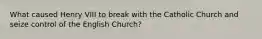 What caused Henry VIII to break with the Catholic Church and seize control of the English Church?