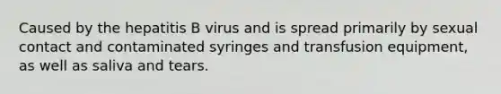 Caused by the hepatitis B virus and is spread primarily by sexual contact and contaminated syringes and transfusion equipment, as well as saliva and tears.