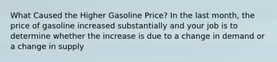 What Caused the Higher Gasoline​ Price? In the last​ month, the price of gasoline increased substantially and your job is to determine whether the increase is due to a change in demand or a change in supply