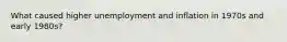 What caused higher unemployment and inflation in 1970s and early 1980s?