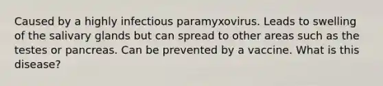 Caused by a highly infectious paramyxovirus. Leads to swelling of the salivary glands but can spread to other areas such as the testes or pancreas. Can be prevented by a vaccine. What is this disease?