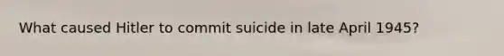 What caused Hitler to commit suicide in late April 1945?