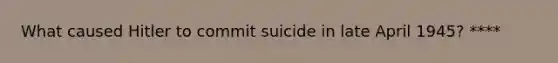 What caused Hitler to commit suicide in late April 1945? ****