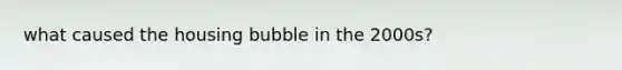 what caused the housing bubble in the 2000s?