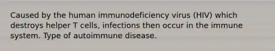 Caused by the human immunodeficiency virus (HIV) which destroys helper T cells, infections then occur in the immune system. Type of autoimmune disease.