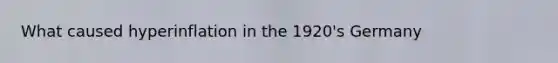 What caused hyperinflation in the 1920's Germany