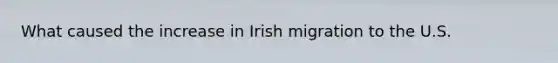 What caused the increase in Irish migration to the U.S.