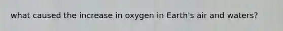 what caused the increase in oxygen in Earth's air and waters?