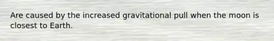 Are caused by the increased gravitational pull when the moon is closest to Earth.