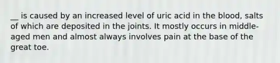 __ is caused by an increased level of uric acid in the blood, salts of which are deposited in the joints. It mostly occurs in middle-aged men and almost always involves pain at the base of the great toe.